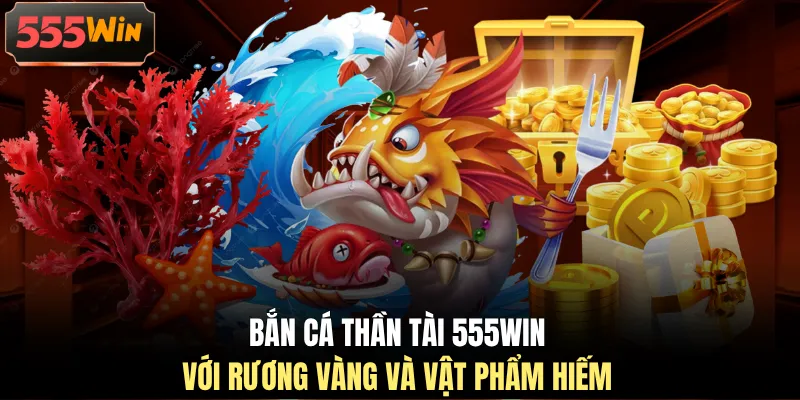 Bắn cá thần tài 555WIN với rương vàng và vật phẩm hiếm Bắn cá thần tài 555WIN với rương vàng và vật phẩm hiếm